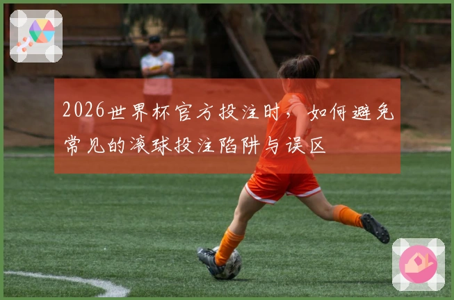 2026世界杯官方投注时,如何避免常见的滚球投注陷阱与误区