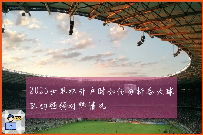 2026世界杯开户时如何分析各大球队的强弱对阵情况