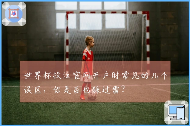 世界杯投注官网开户时常见的几个误区,你是否也踩过雷?